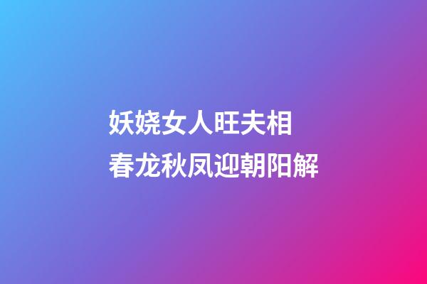 妖娆女人旺夫相 春龙秋凤迎朝阳解